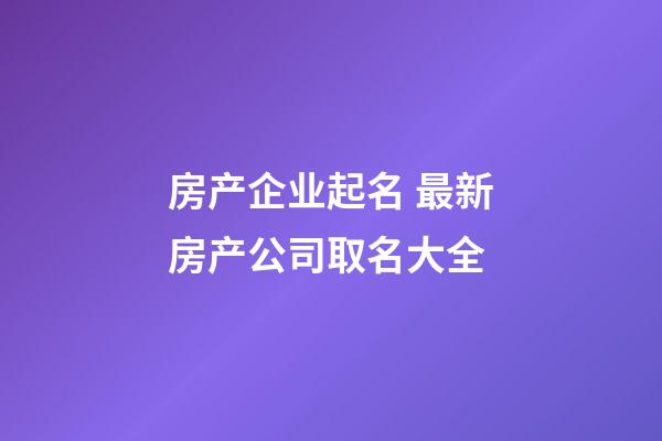 房产企业起名 最新房产公司取名大全-第1张-公司起名-玄机派